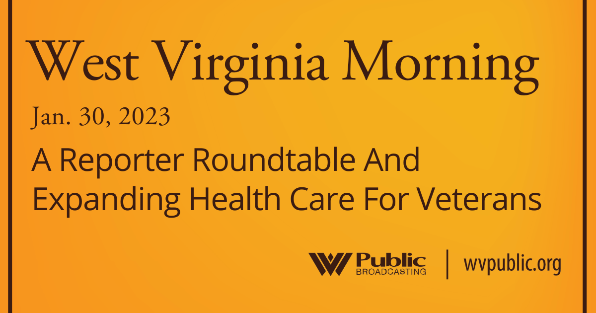 A Reporter Roundtable And Expanding Health Care For Veterans On This West Virginia Morning