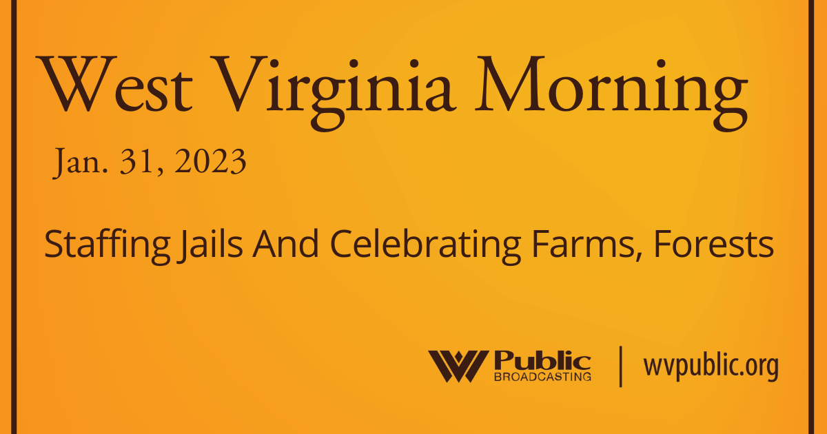 Staffing Jails And Celebrating Farms, Forests On This West Virginia Morning