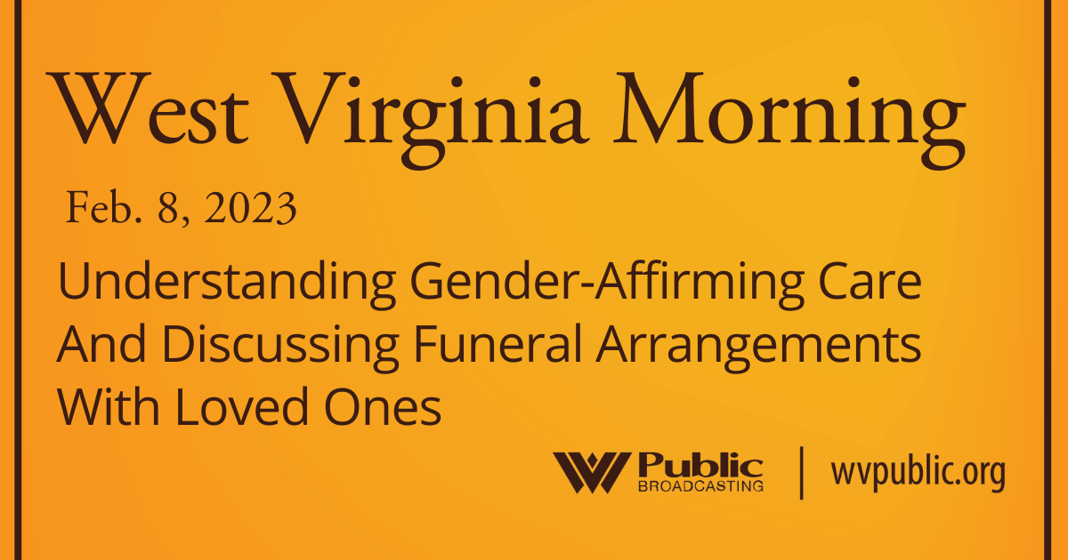 Understanding Gender-Affirming Care And Discussing Funeral Arrangements With Loved Ones On This West Virginia Morning