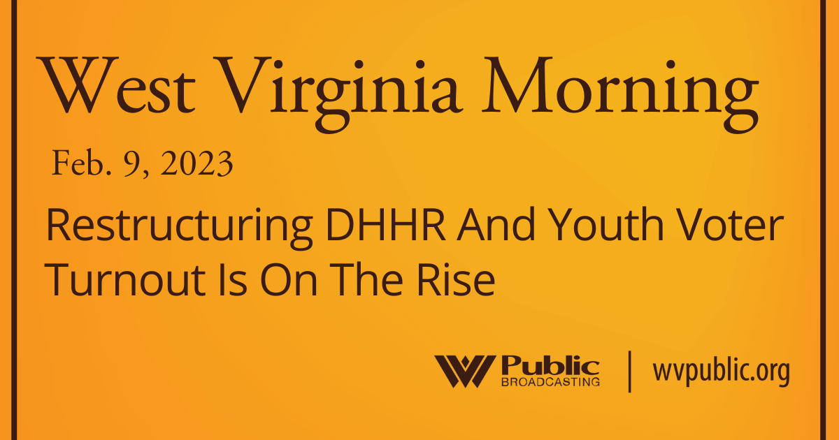 Restructuring DHHR And Youth Voter Turnout Is On The Rise, This West Virginia Morning