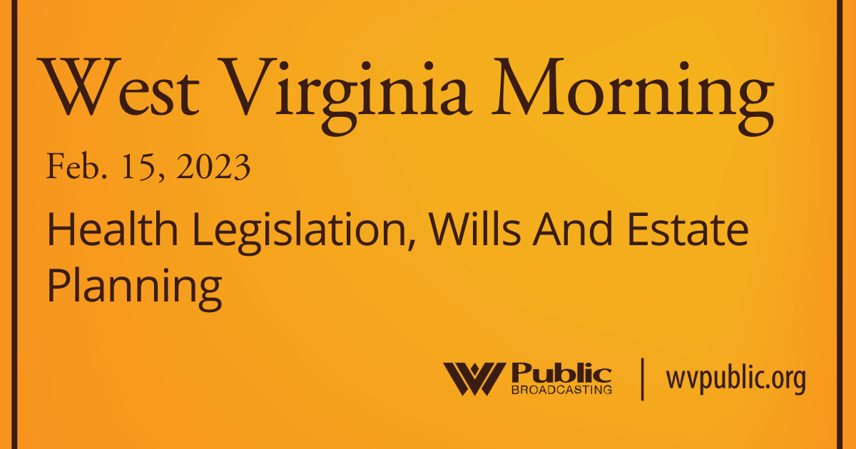 Health Legislation, Wills And Estate Planning On This West Virginia Morning