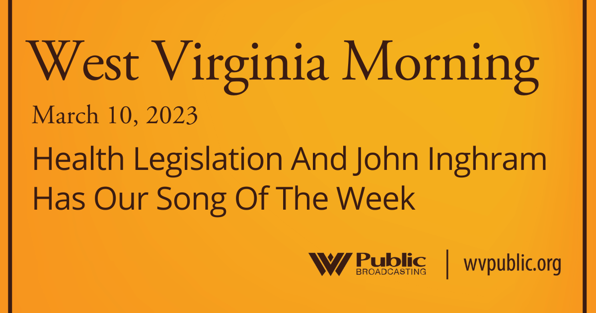 Health Legislation And John Inghram Has Our Song Of The Week On This West Virginia Morning