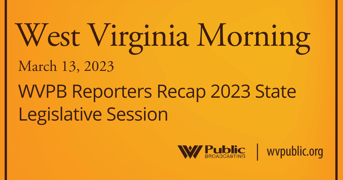 WVPB Reporters Recap 2023 State Legislative Session On This West Virginia Morning