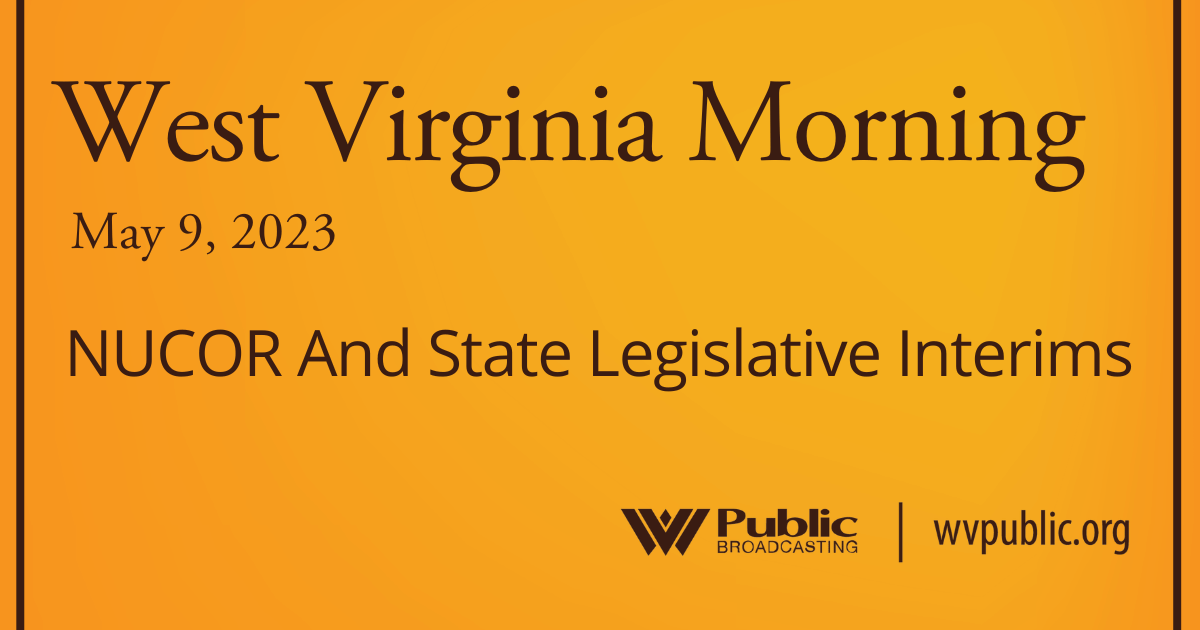 NUCOR And State Legislative Interims On This West Virginia Morning