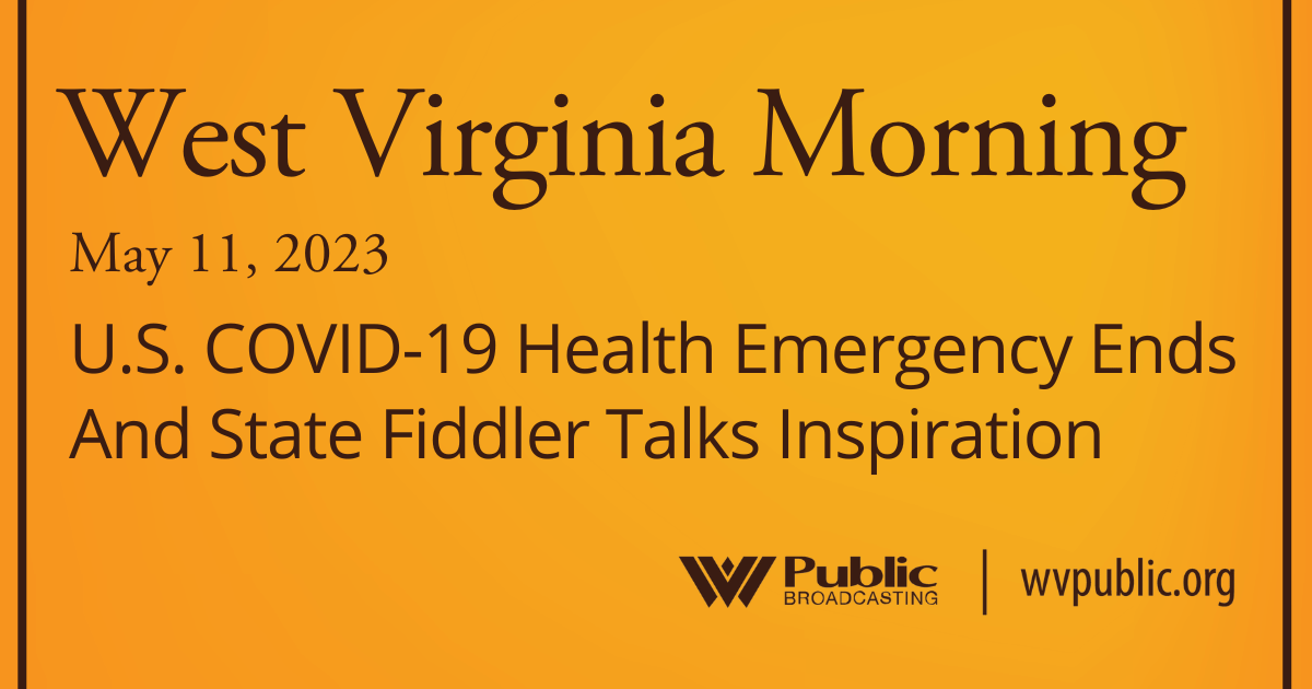 U.S. COVID-19 Health Emergency Ends And State Fiddler Talks Inspiration, This West Virginia Morning