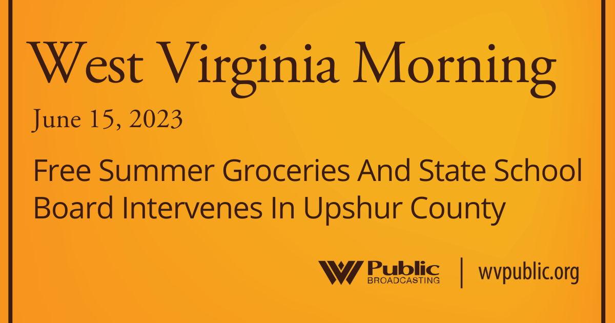Free Summer Groceries And State School Board Intervenes In Upshur County On This West Virginia Morning