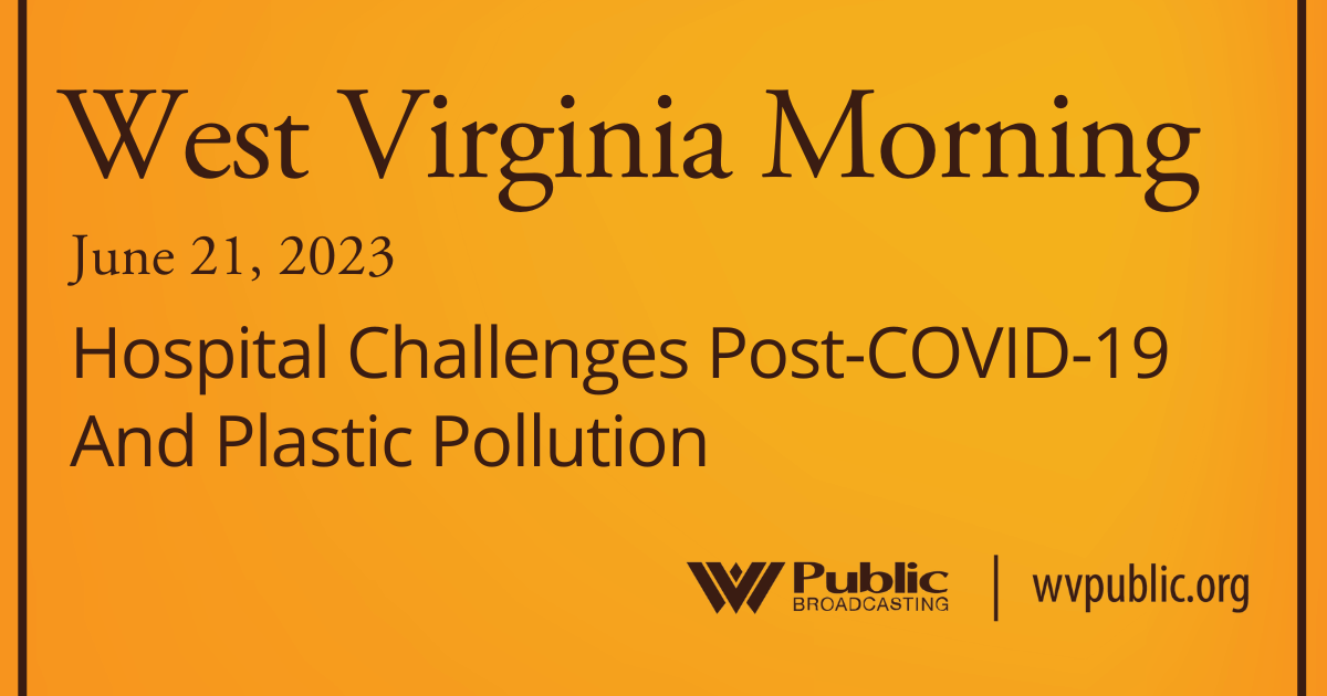 Hospital Challenges Post-COVID-19 And Plastic Pollution On This West Virginia Morning