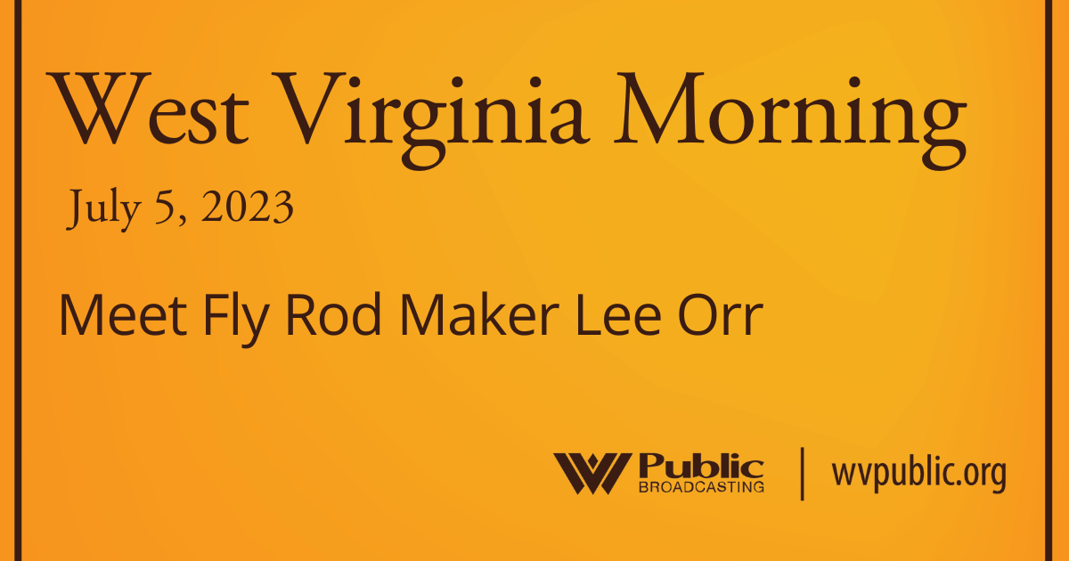 Meet Fly Rod Maker Lee Orr On This West Virginia Morning