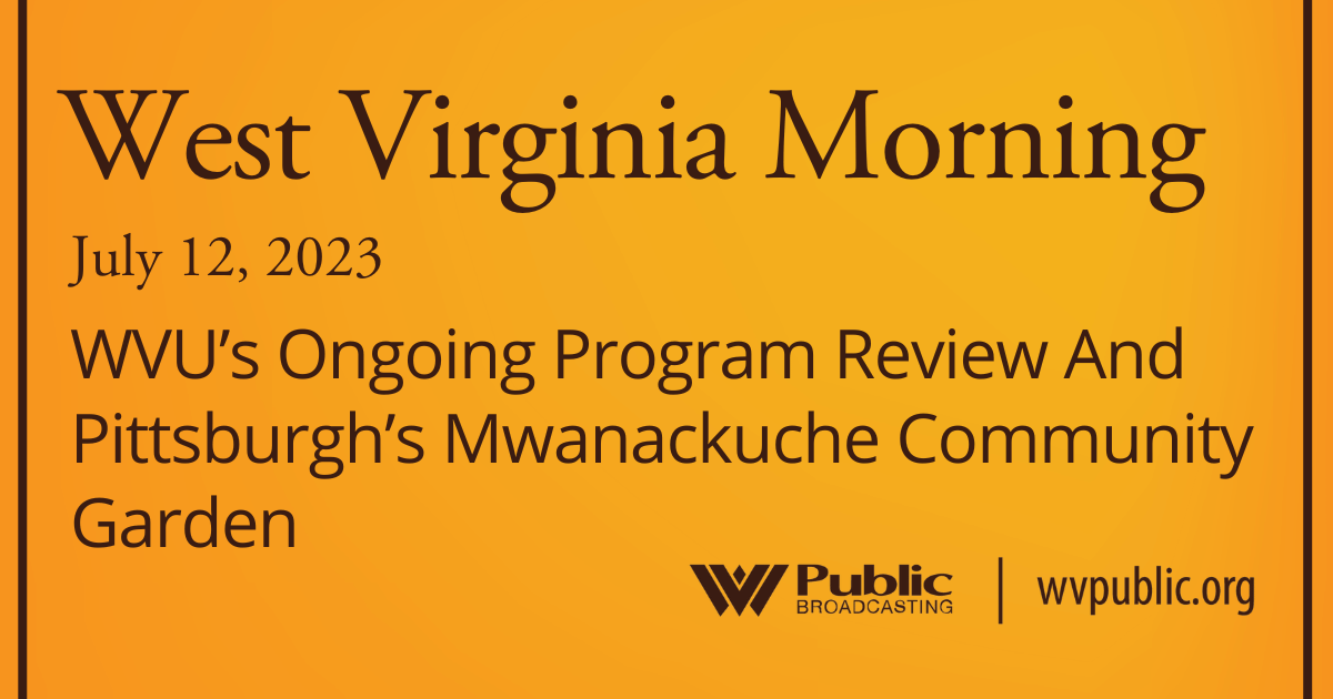 WVU’s Ongoing Program Review And Pittsburgh’s Mwanackuche Community Garden, This West Virginia Morning