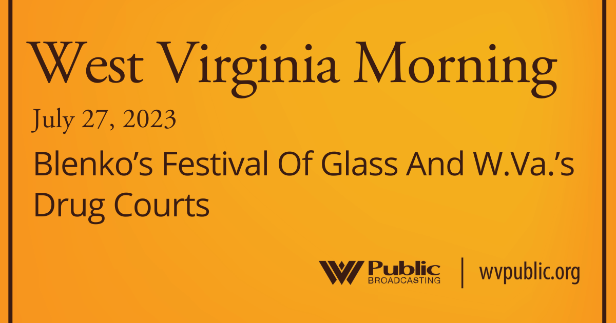 Blenko’s Festival Of Glass And W.Va.’s Drug Courts On This West Virginia Morning