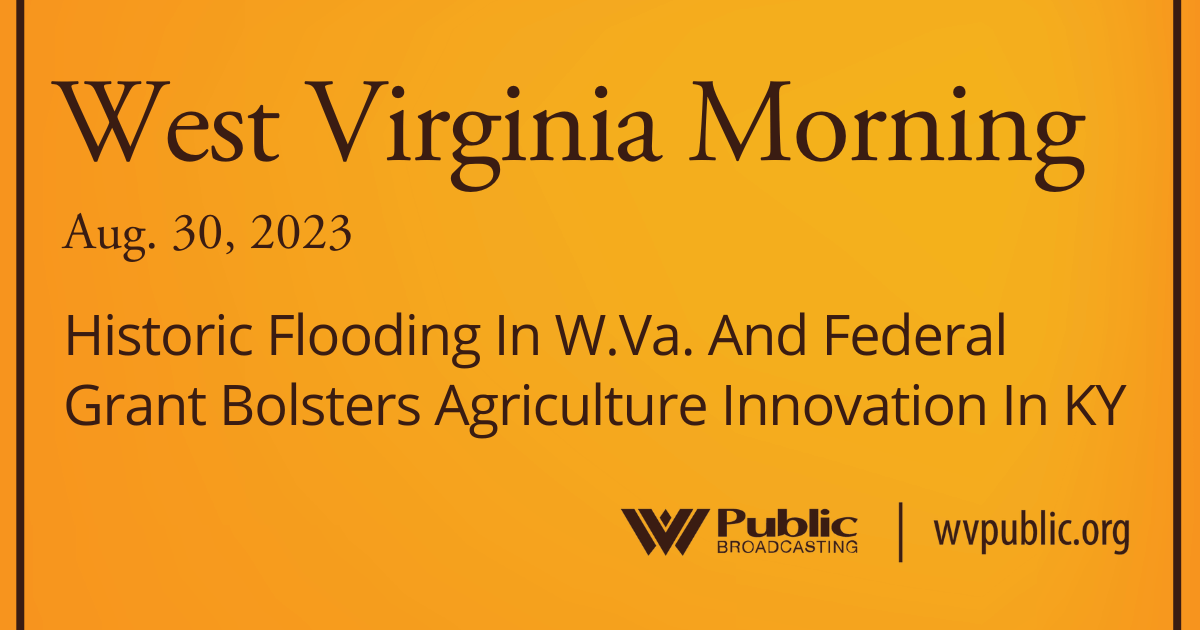 Historic Flooding In W.Va. And Federal Grant Bolsters Agriculture Innovation In KY, This West Virginia Morning