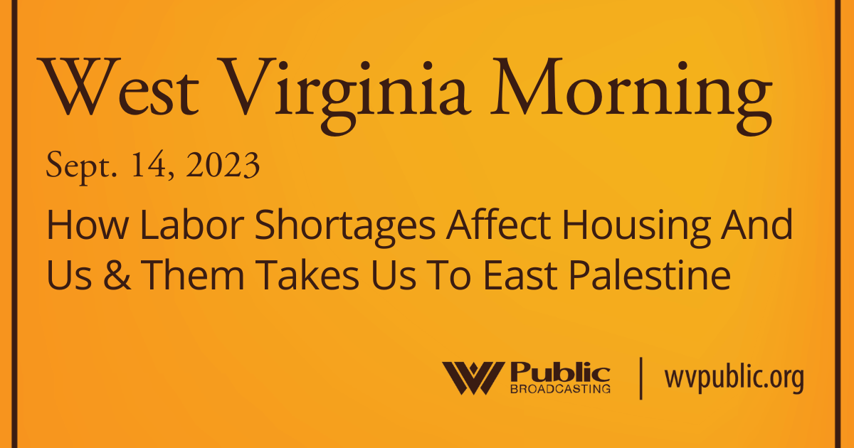 How Labor Shortages Affect Housing And Us & Them Takes Us To East Palestine, This West Virginia Morning   