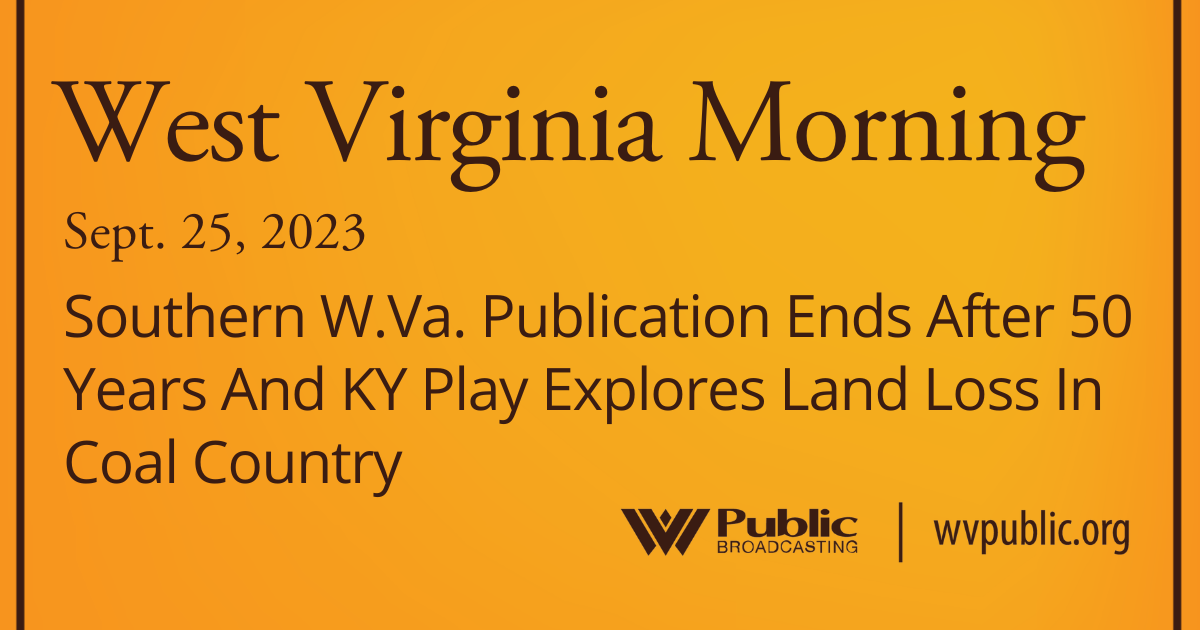 Southern W.Va. Publication Ends After 50 Years And KY Play Explores Land Loss In Coal Country, This West Virginia Morning
