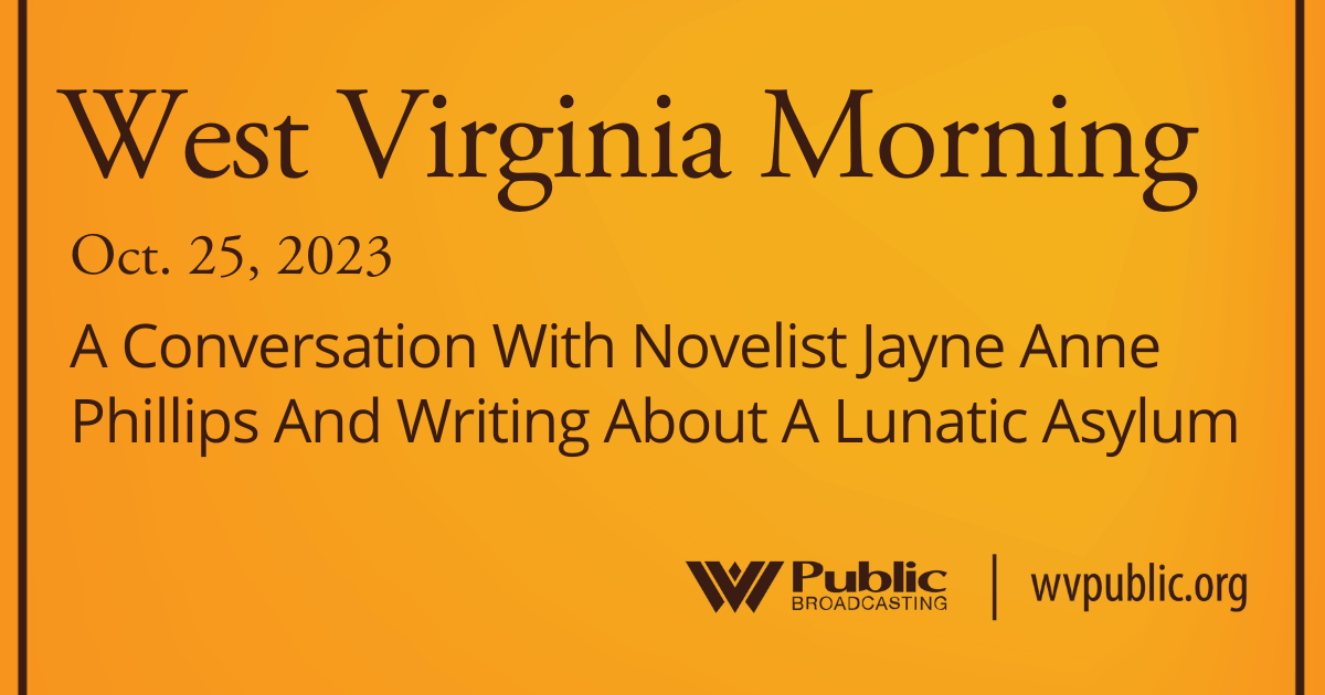 A Conversation With Novelist Jayne Anne Phillips And Writing About A Lunatic Asylum, This West Virginia Morning