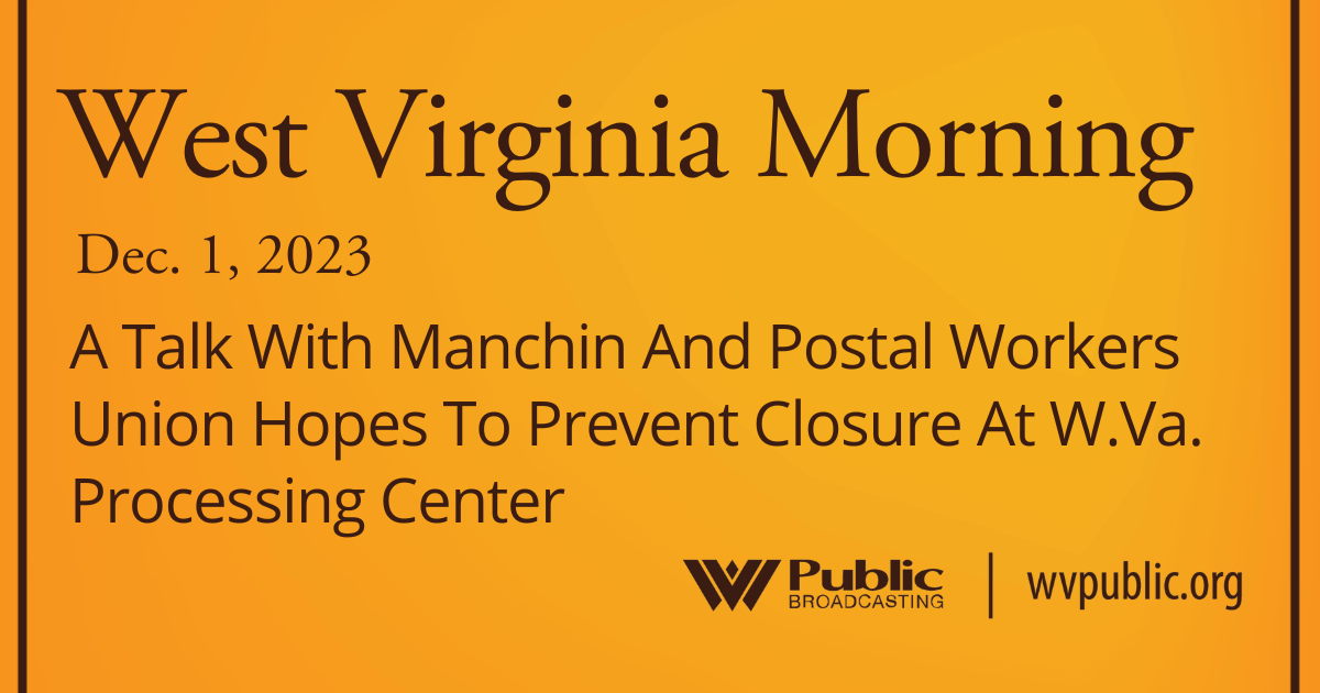 A Talk With Manchin And Postal Workers Union Hopes To Prevent Closure At W.Va. Processing Center, This West Virginia Morning