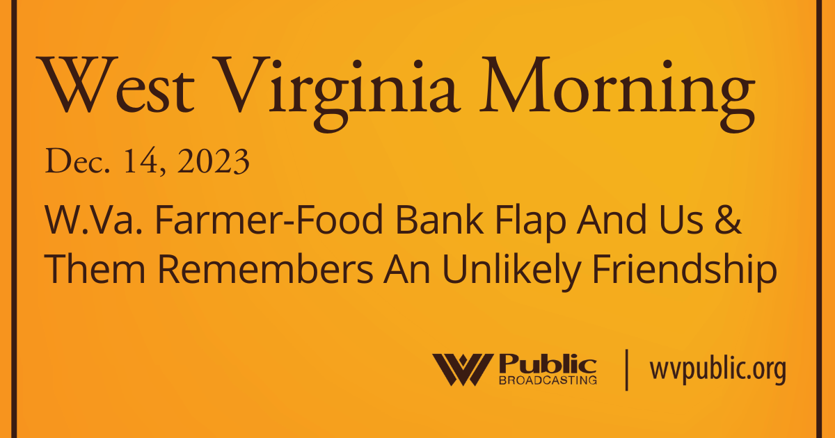 W.Va. Farmer-Food Bank Flap And Us & Them Remembers An Unlikely Friendship, This West Virginia Morning