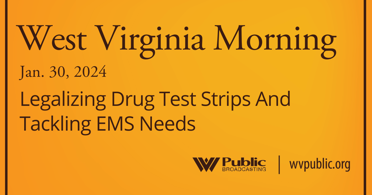 Legalizing Drug Test Strips And Tackling EMS Needs On This West Virginia Morning