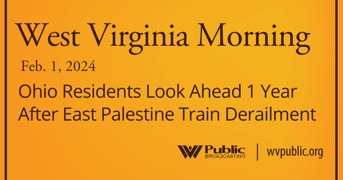 Ohio Residents Look Ahead 1 Year After East Palestine Train Derailment, This West Virginia Morning – West Virginia Public Broadcasting