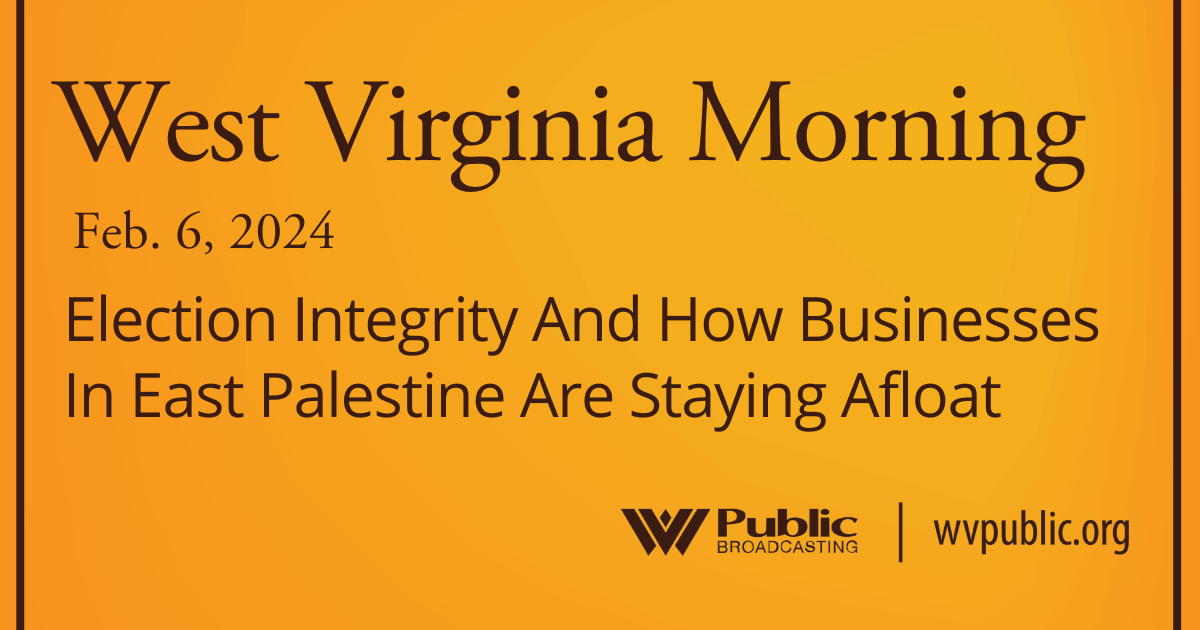 Election Integrity And How Businesses In East Palestine Are Staying Afloat, This West Virginia Morning