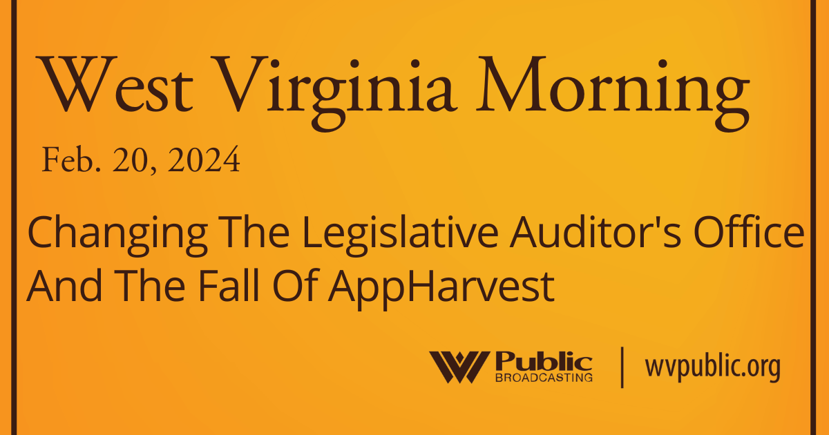 Changing The Legislative Auditor’s Office And The Fall Of AppHarvest, This West Virginia Morning
