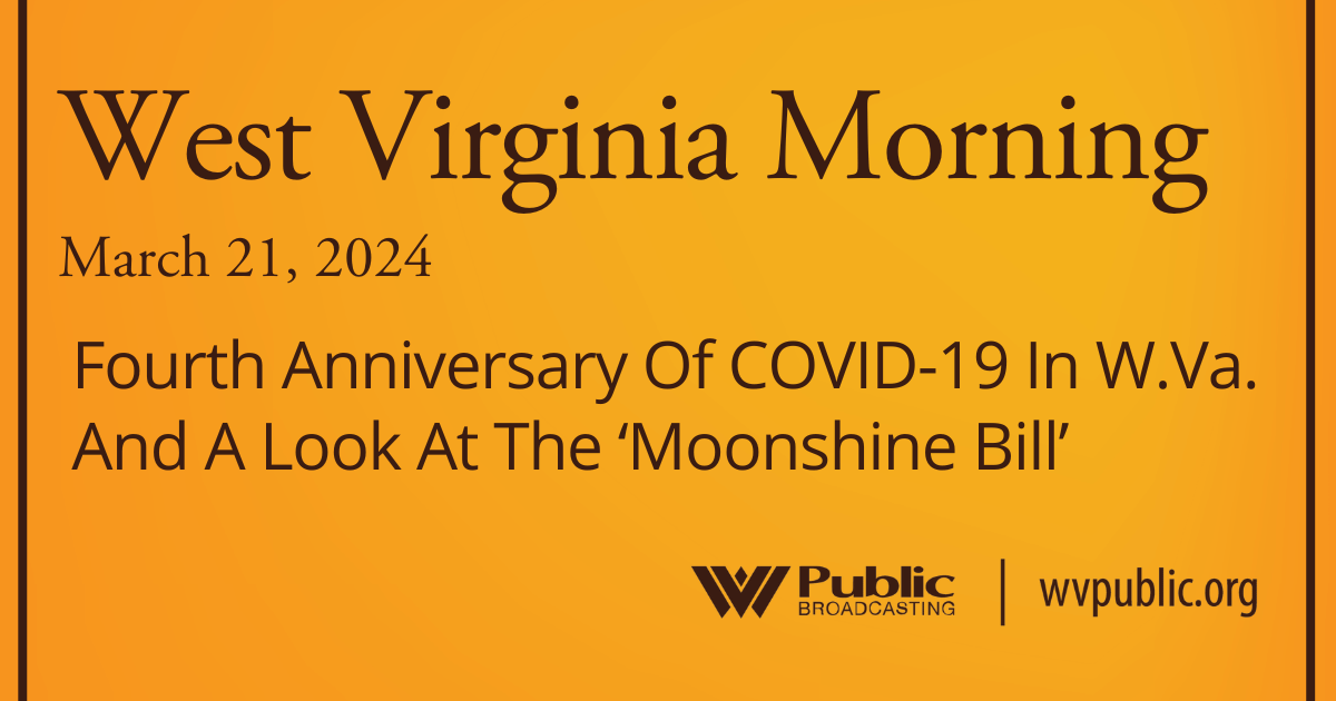 Fourth Anniversary Of COVID-19 In W.Va. And A Look At The ‘Moonshine Bill,’ This West Virginia Morning