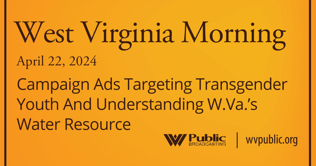 Campaign Ads Targeting Transgender Youth And Understanding W.Va.’s Water Resource, This West Virginia Morning