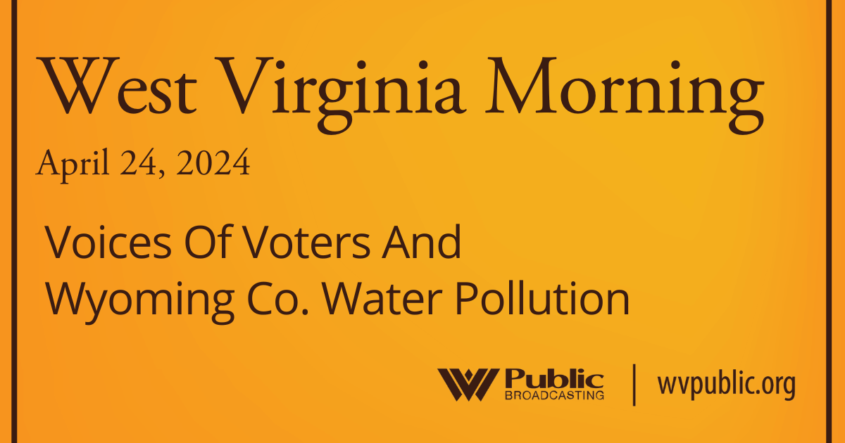 Voices Of Voters And Wyoming Co. Water Pollution This West Virginia Morning