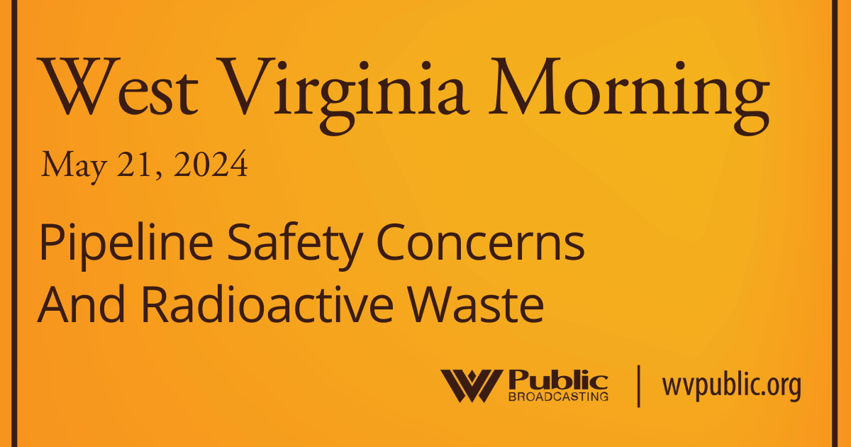 Pipeline Safety Concerns And Radioactive Waste, This West Virginia Morning