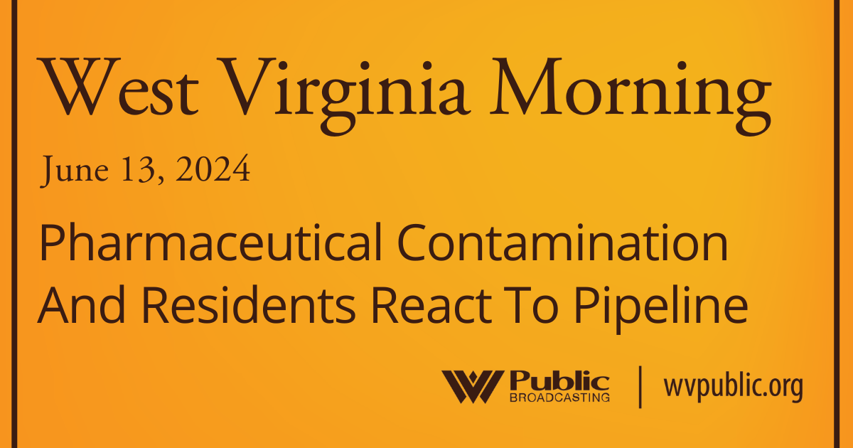 Pharmaceutical Contamination And Residents React To Pipeline, This West Virginia Morning