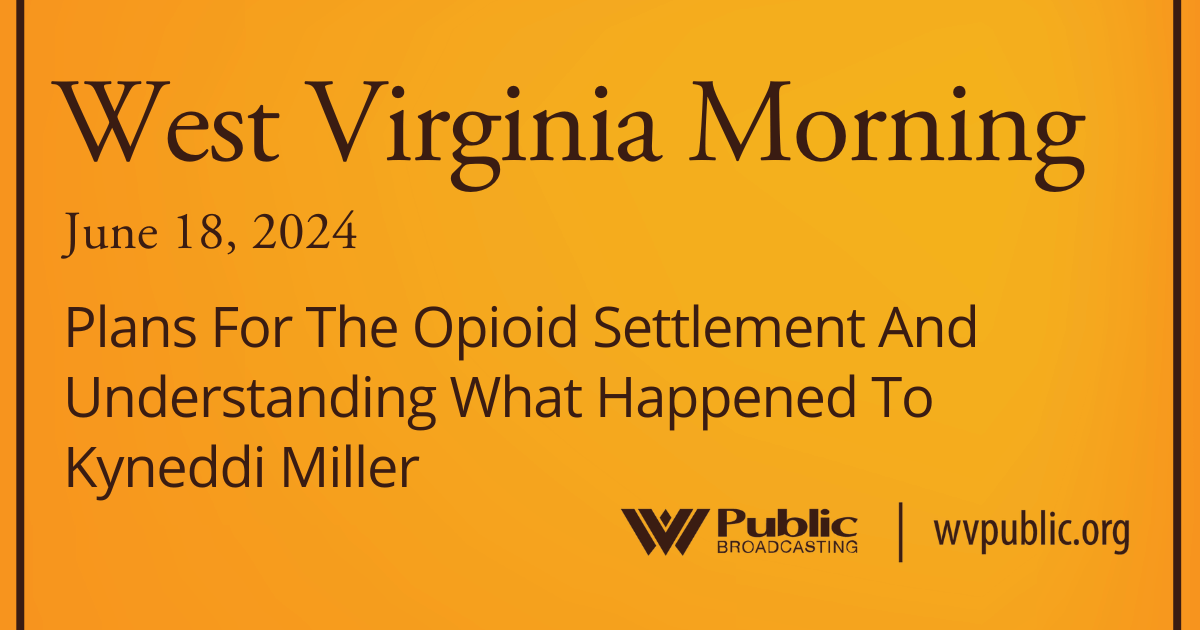 Plans For The Opioid Settlement And Understanding What Happened To Kyneddi Miller On This West Virginia Morning