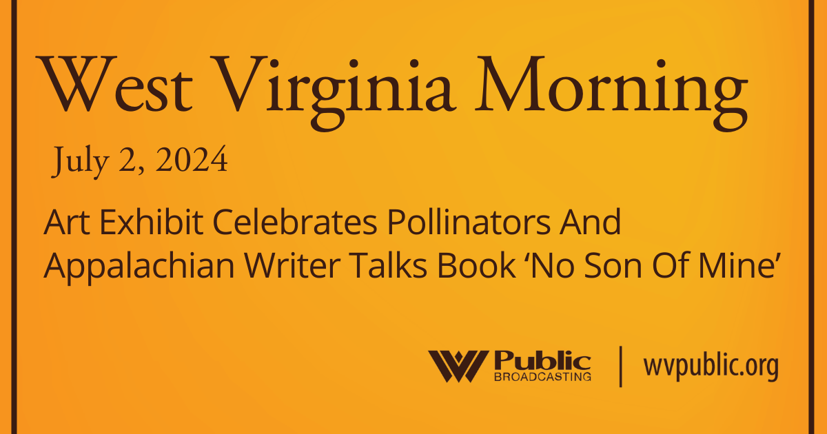 Art Exhibit Celebrates Pollinators And Appalachian Writer Talks Book ‘No Son Of Mine,’ This West Virginia Morning