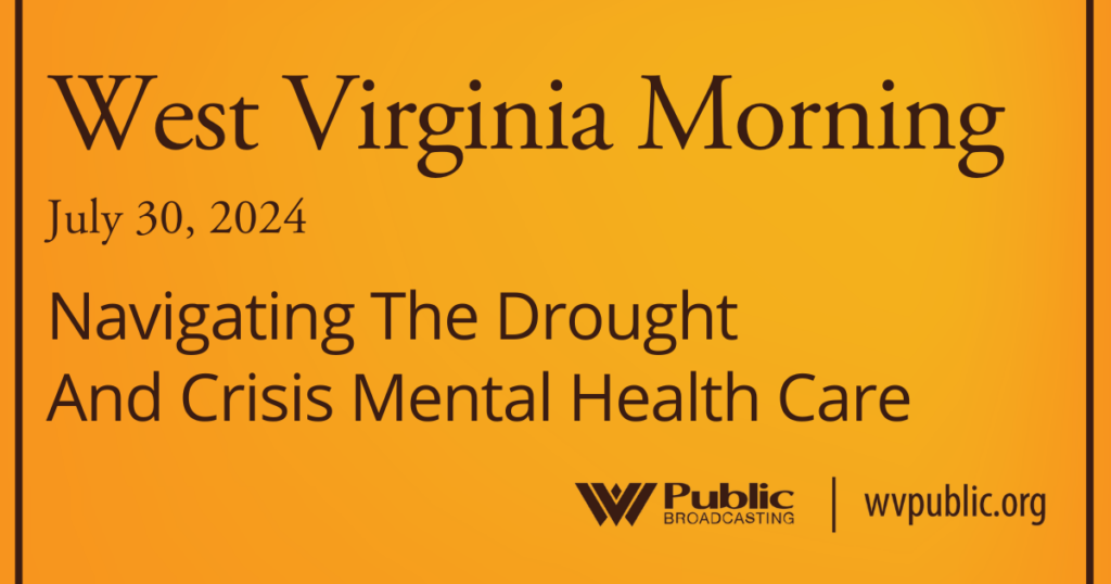 An orange graphic reads, "West Virginia Morning, July 30, 2024, Navigating The Drought And Crisis Mental Health Care."