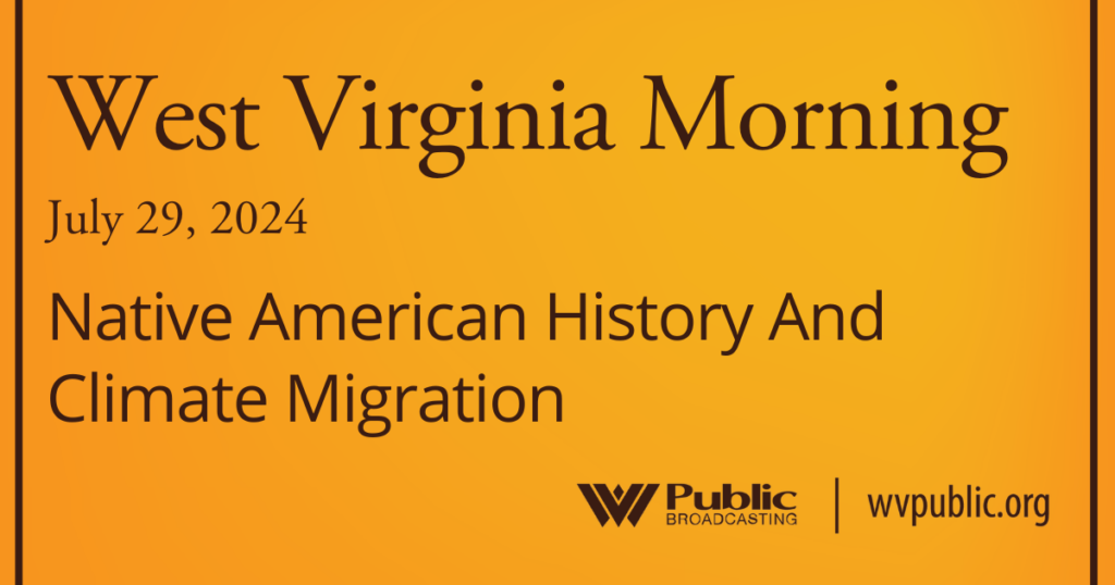 An orange graphic reads, "West Virginia Morning, July 29, 2024, Native American History And Climate Migration."