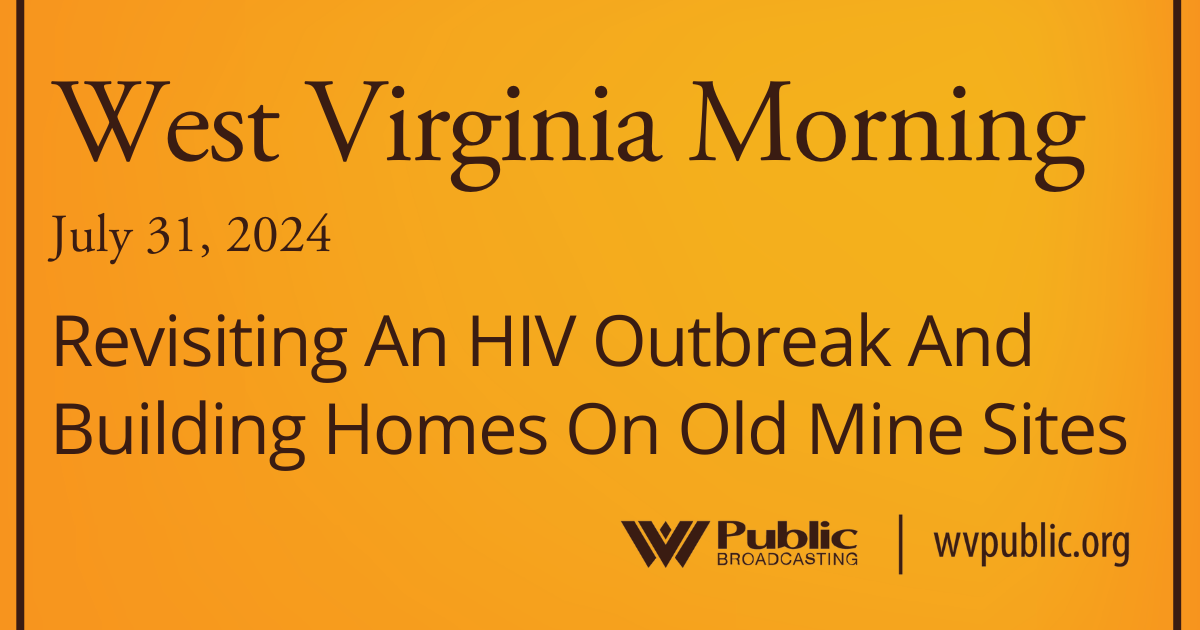 Black text atop an orange background reads, "West Virginia Morning, July 31 2024, Revisiting An HIV Outbreak And Building Homes On Old Mine Sites." In the bottom right-hand corner are a West Virginia Public Broadcasting logo and a link that reads "wvpublic.org."