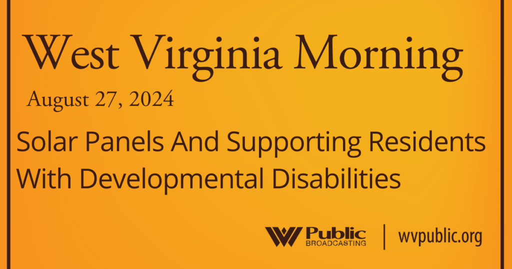 Black text atop an orange background reads, "West Virginia Morning, August 27, 2024, Solar Panels And Supporting Residents With Developmental Disabilities." In the bottom right-hand corner are a West Virginia Public Broadcasting logo and a link that reads "wvpublic.org."