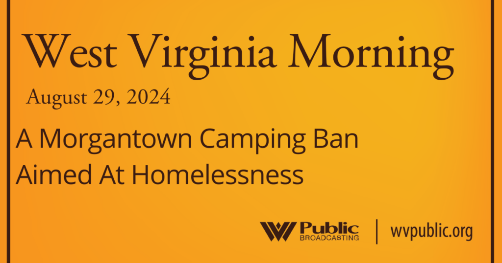 Black text atop an orange background reads, "West Virginia Morning, August 29, 2024, Morgantown Camping Ban Aimed At Addressing Homelessness." In the bottom right-hand corner are a West Virginia Public Broadcasting logo and a link that reads "wvpublic.org."