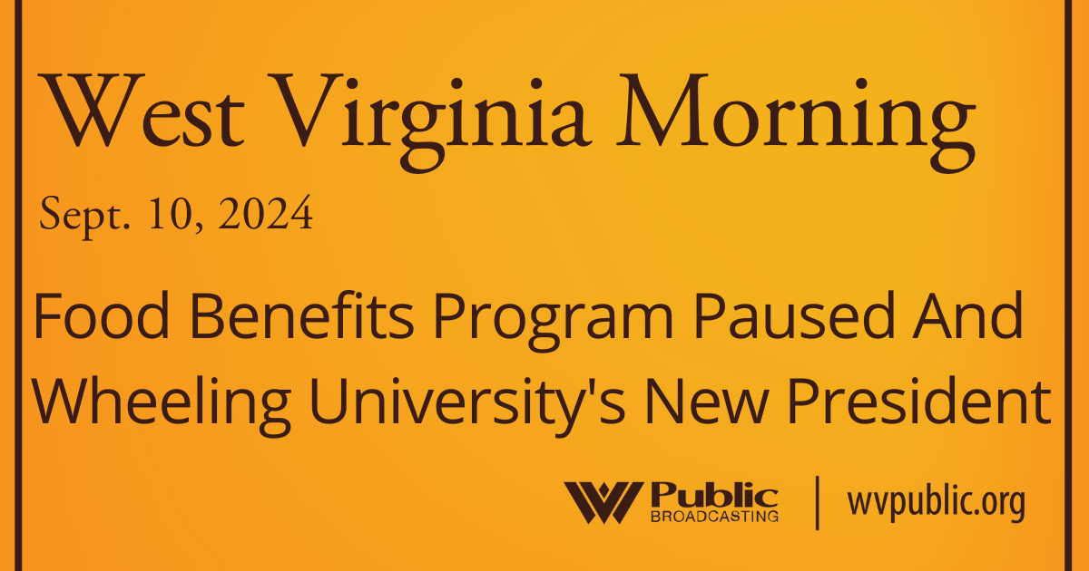 Black text atop an orange background reads, "West Virginia Morning, September 10, 2024, Food Benefits Program Paused And Wheeling University's New President." In the bottom right-hand corner are a West Virginia Public Broadcasting logo and a link that reads "wvpublic.org."