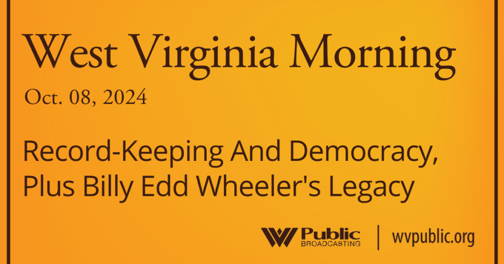 Black text atop an orange background reads, "West Virginia Morning, October 8, 2024, Record-Keeping And Democracy, Plus Billy Edd Wheeler's Legacy." In the bottom right-hand corner are a West Virginia Public Broadcasting logo and a link that reads "wvpublic.org."