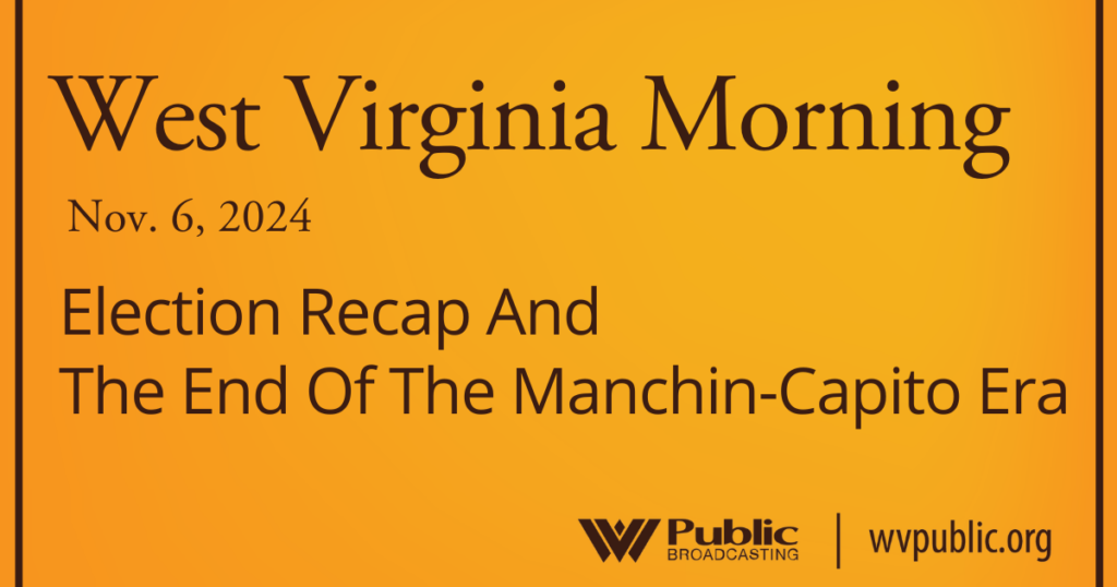 Black text atop an orange background reads, "West Virginia Morning, November 6, 2024, Election Recap And The End Of The Manchin-Capito Era." In the bottom right-hand corner are a West Virginia Public Broadcasting logo and a link that reads "wvpublic.org."