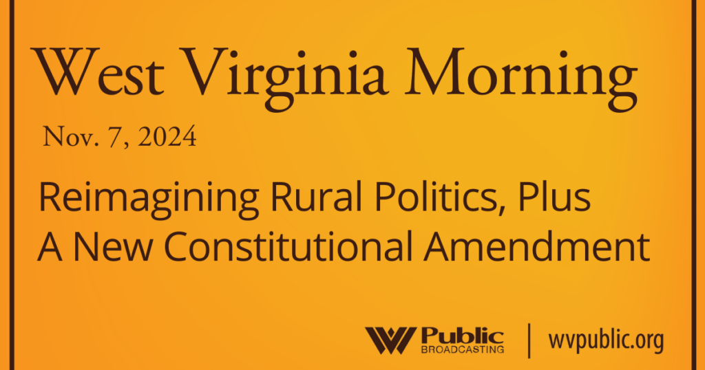 Black text atop an orange background reads, "West Virginia Morning, November 7, 2024, Reimagining Rural Politics, Plus A New Constitutional Amendment." In the bottom right-hand corner are a West Virginia Public Broadcasting logo and a link that reads "wvpublic.org."