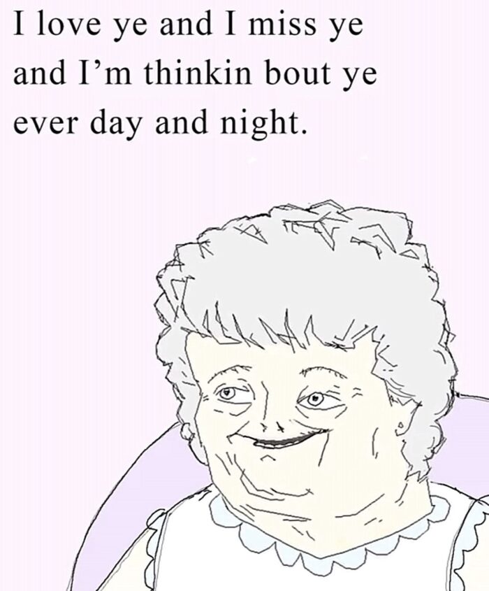 A meme of a drawing of an old woman. Above her are the words, "I love ye and I miss ye and I'm thinkin bout ye ever day and night."