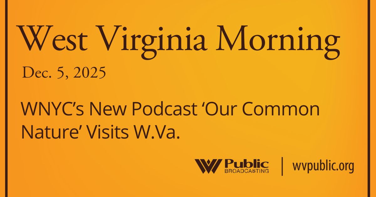 WNYC’s New Podcast ‘Our Common Nature’ Visits W.Va., This West Virginia Morning