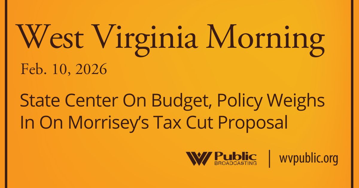 State Center On Budget, Policy Weighs In On Morrisey’s Tax Cut Proposal, This West Virginia Morning