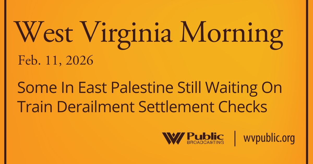 Some In East Palestine Still Waiting On Train Derailment Settlement Checks, This West Virginia Morning