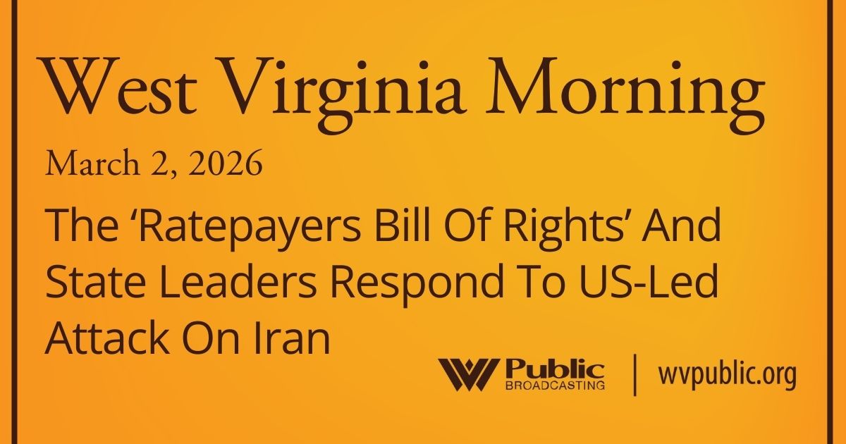 The ‘Ratepayers Bill Of Rights’ And State Leaders Respond To US-Led Attack On Iran, This West Virginia Morning