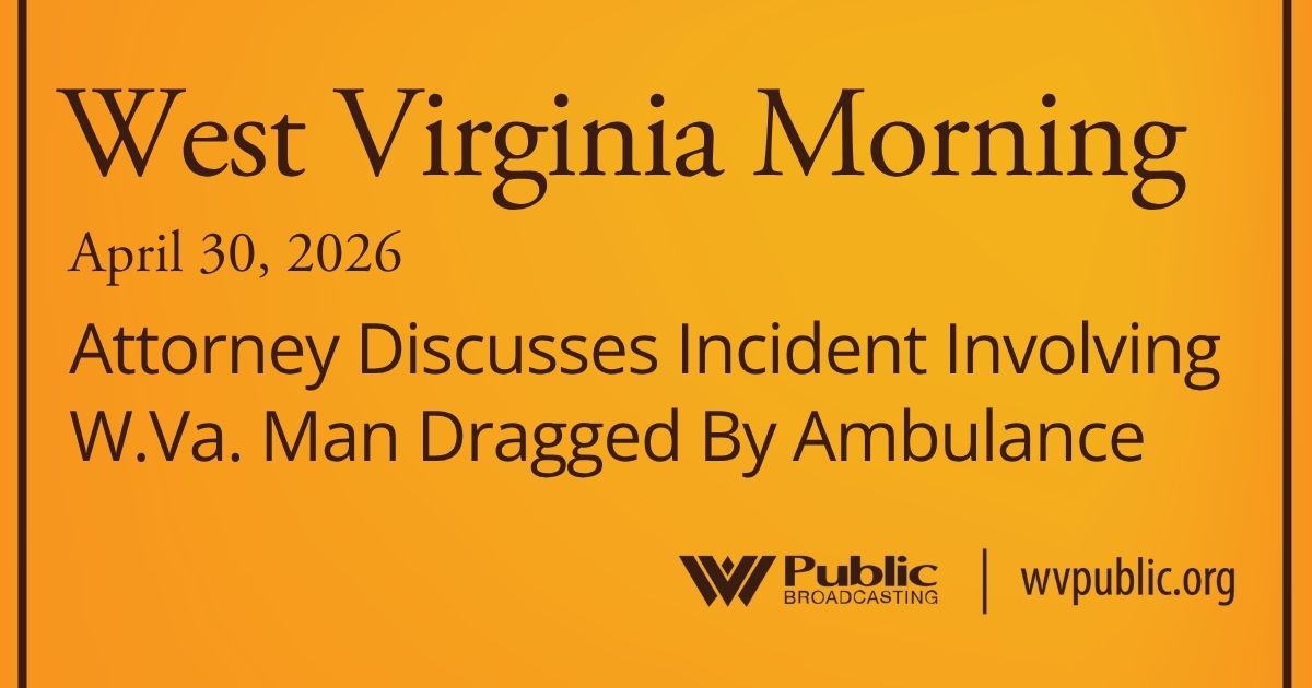 Attorney Discusses Incident Involving W.Va. Man Dragged By Ambulance, This West Virginia Morning