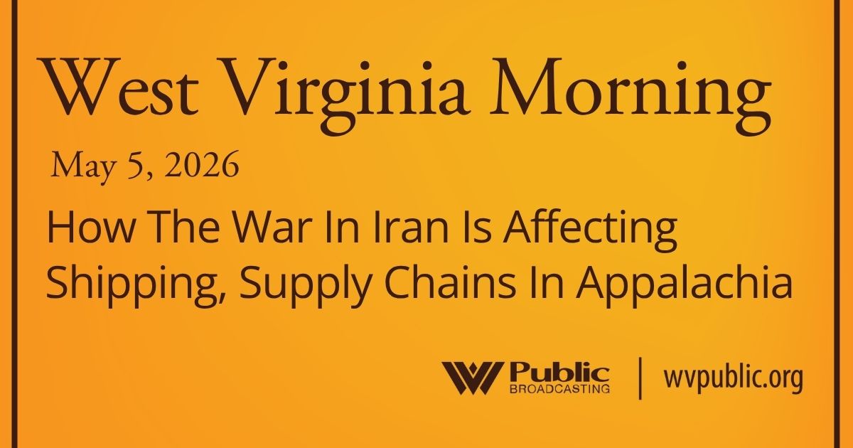 How The War In Iran Is Affecting Shipping, Supply Chains In Appalachia, This West Virginia Morning
