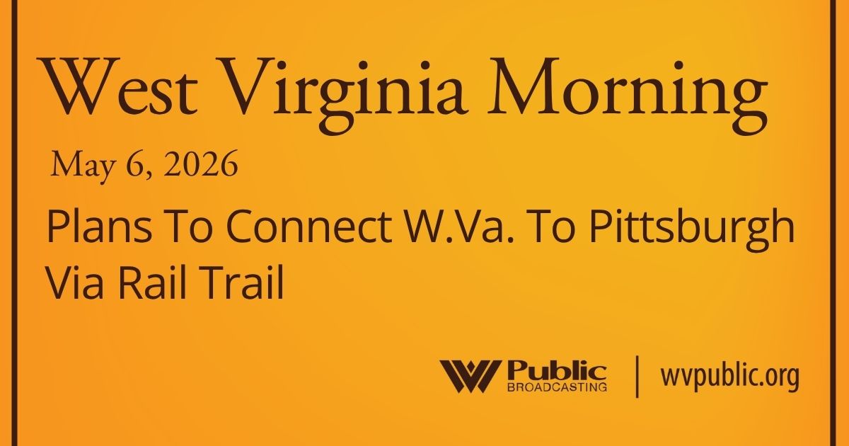 Plans To Connect W.Va. To Pittsburgh Via Rail Trail, This West Virginia Morning