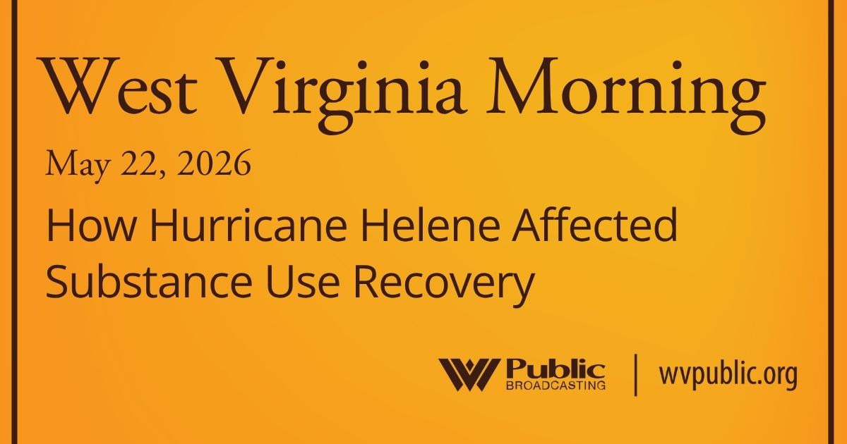 How Hurricane Helene Affected Substance Use Recovery, This West Virginia Morning