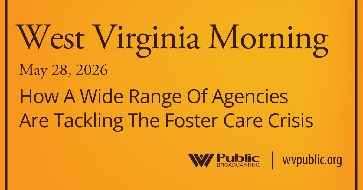 How A Wide Range Of Agencies Are Tackling The Foster Care Crisis, This West Virginia Morning